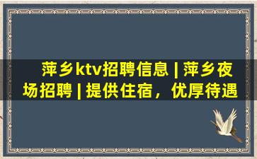 萍乡ktv招聘信息 | 萍乡夜场招聘 | 提供住宿，优厚待遇